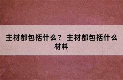 主材都包括什么？ 主材都包括什么材料